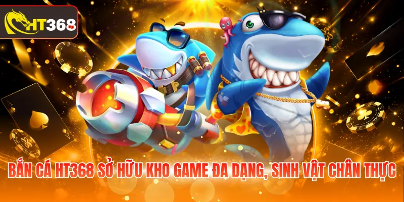 Bắn cá HT368 sở hữu kho game đa dạng, sinh vật chân thực