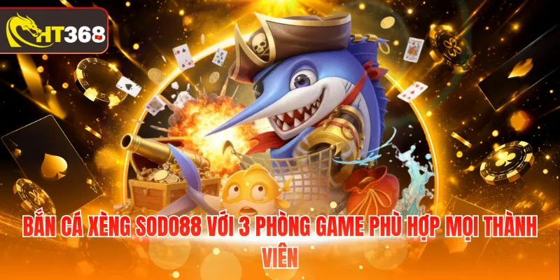 Bắn cá Xèng HT368 với 3 phòng game phù hợp mọi thành viên