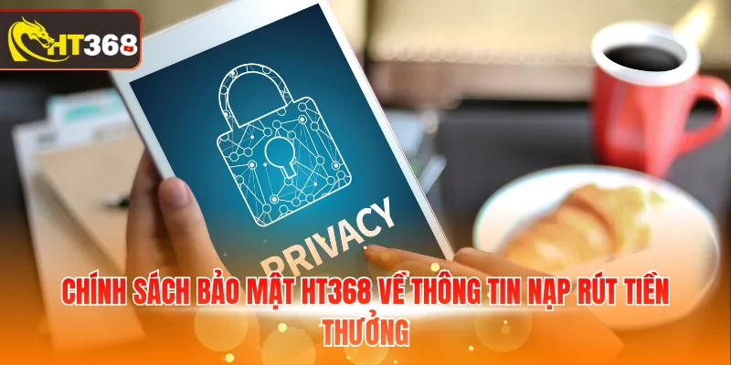 Chính sách bảo mật HT368 về thông tin nạp rút tiền thưởng