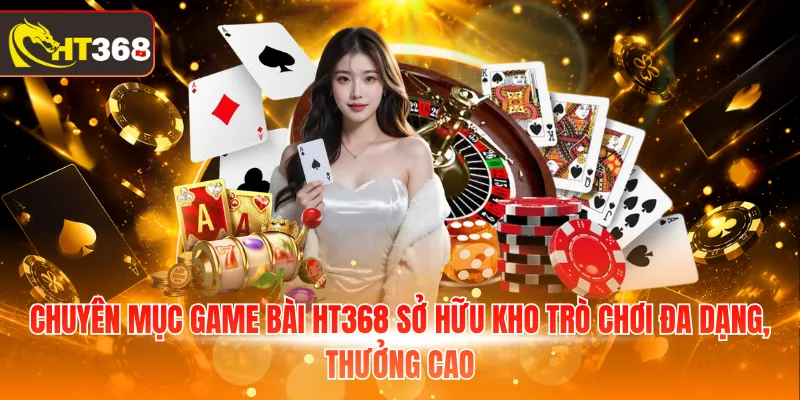 Chuyên mục game bài HT368 sở hữu kho trò chơi đa dạng, thưởng cao