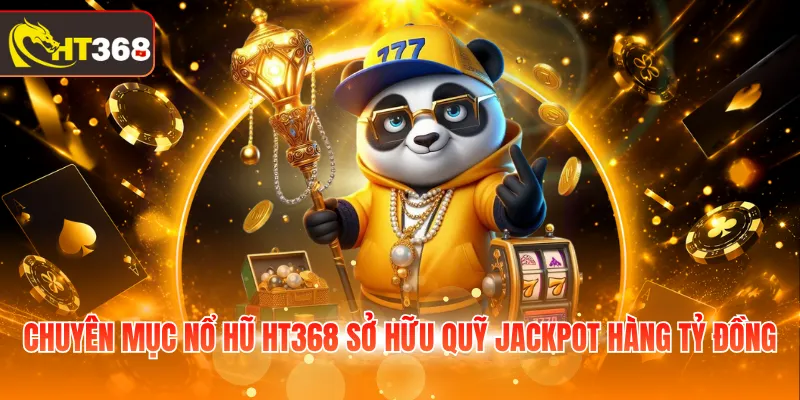Chuyên mục nổ hũ HT368 sở hữu quỹ Jackpot hàng tỷ đồng