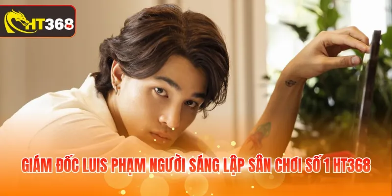Giám đốc Luis Phạm người sáng lập sân chơi số 1 HT368