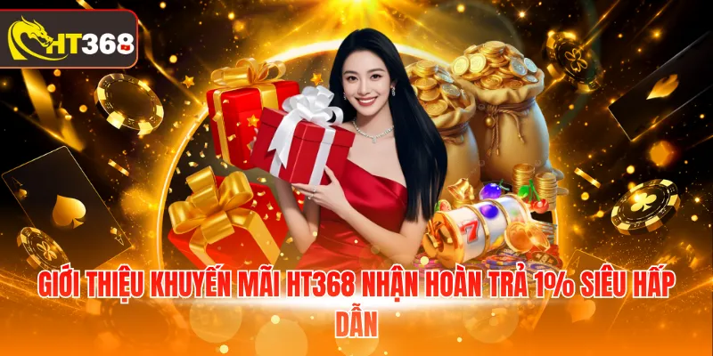 Giới thiệu khuyến mãi HT368 nhận hoàn trả 1% siêu hấp dẫn