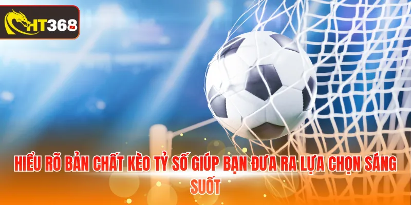 Hiểu rõ bản chất kèo tỷ số giúp bạn đưa ra lựa chọn sáng suốt