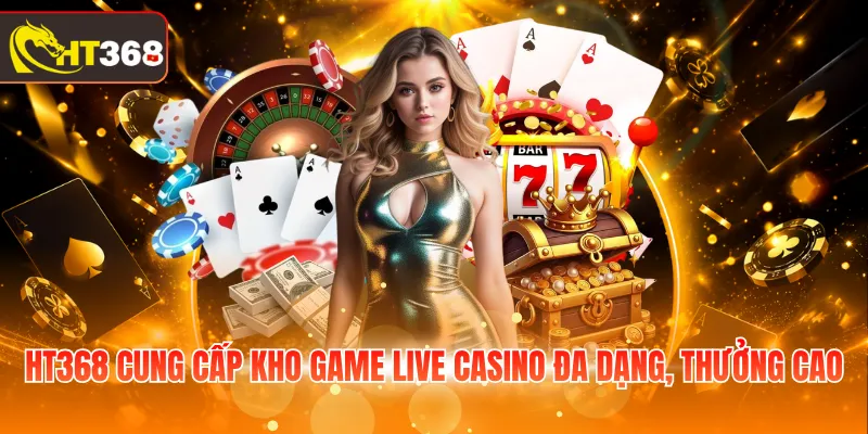 HT368 cung cấp kho game Live Casino đa dạng, thưởng cao