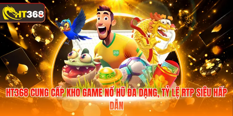 HT368 cung cấp kho game nổ hũ đa dạng, tỷ lệ RTP siêu hấp dẫn