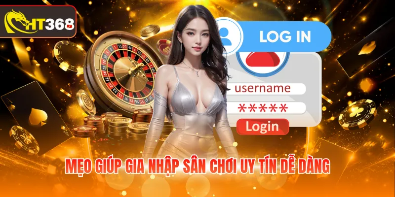Mẹo giúp gia nhập sân chơi uy tín dễ dàng
