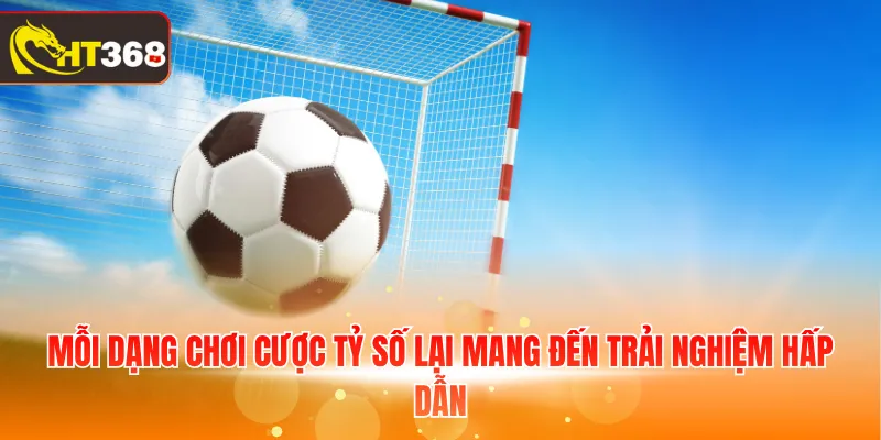 Mỗi dạng chơi cược tỷ số lại mang đến trải nghiệm hấp dẫn