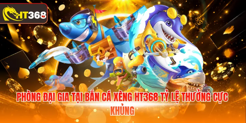 Phòng đại gia tại bắn cá Xèng HT368 tỷ lệ thưởng cực khủng