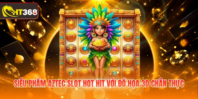 Siêu phẩm Aztec Slot hot hit với đồ họa 3D chân thực