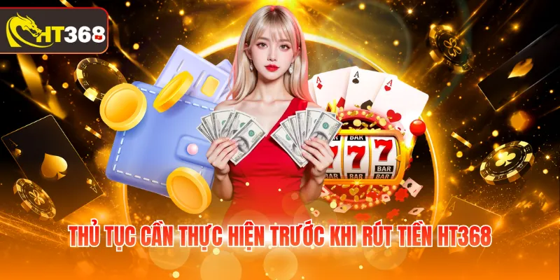 Thủ tục cần thực hiện trước khi rút tiền HT368