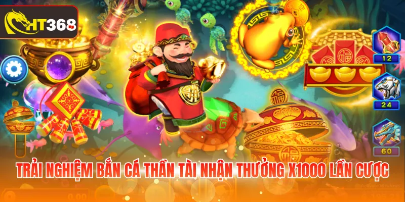 Trải nghiệm bắn cá Thần Tài nhận thưởng x1000 lần cược